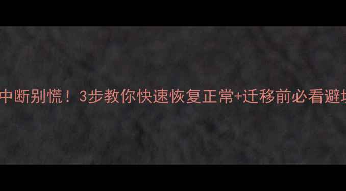 数据迁移中断别慌3步教你快速恢复正常迁移前必看避坑指南