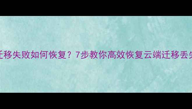 数据迁移失败如何恢复7步教你高效恢复云端迁移丢失数据