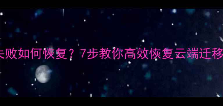 图片 数据迁移失败如何恢复？7步教你高效恢复云端迁移丢失数据1