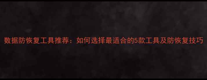 图片 数据防恢复工具推荐：如何选择最适合的5款工具及防恢复技巧