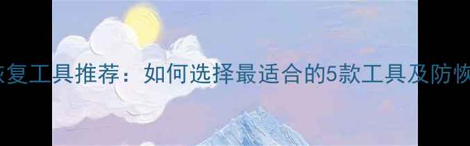 数据防恢复工具推荐如何选择最适合的5款工具及防恢复技巧