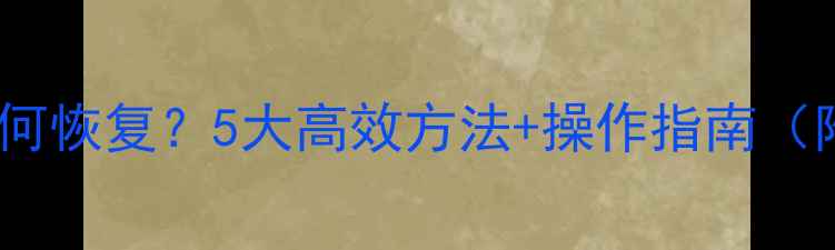 图片 数据隐藏后如何恢复？5大高效方法+操作指南（附详细步骤）1