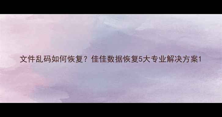 图片 文件乱码如何恢复？佳佳数据恢复5大专业解决方案1
