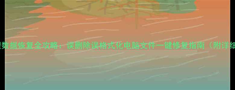 图片 文件管理数据恢复全攻略：误删除误格式化电脑文件一键修复指南（附详细步骤）2