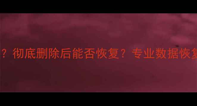 文件被删可否恢复数据彻底删除后能否恢复专业数据恢复指南附工具推荐