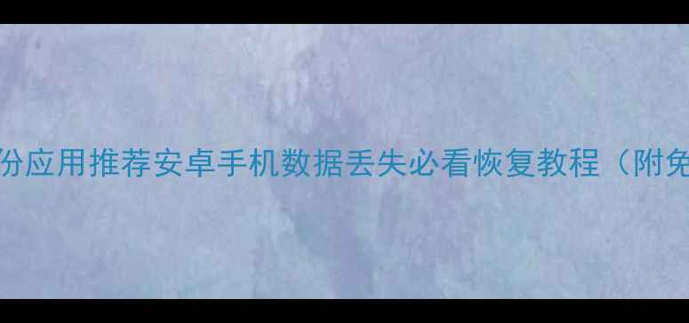 无root备份应用推荐安卓手机数据丢失必看恢复教程附免费工具