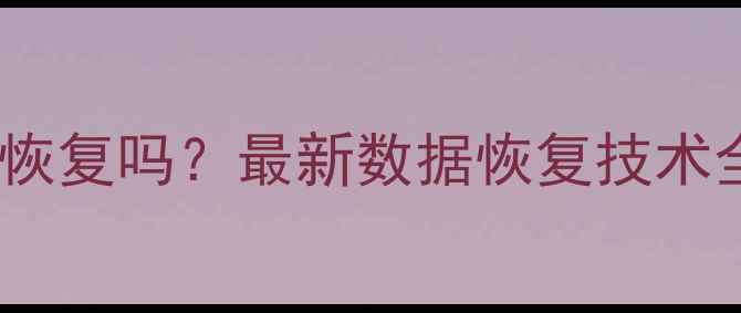 图片 无备份数据能恢复吗？最新数据恢复技术全及操作指南1