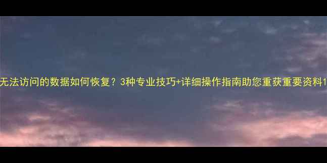 无法访问的数据如何恢复3种专业技巧详细操作指南助您重获重要资料
