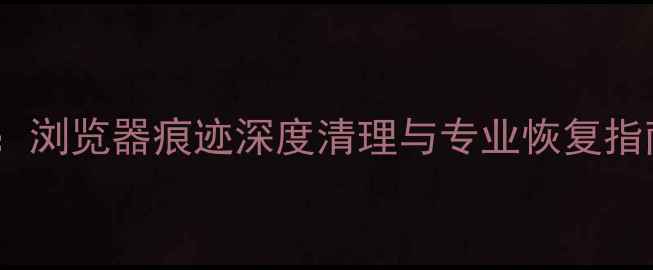 无痕浏览数据恢复教程浏览器痕迹深度清理与专业恢复指南附完整操作步骤