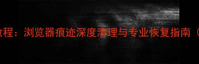 图片 无痕浏览数据恢复教程：浏览器痕迹深度清理与专业恢复指南（附完整操作步骤）2
