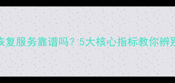 图片 无责数据恢复服务靠谱吗？5大核心指标教你辨别正规机构
