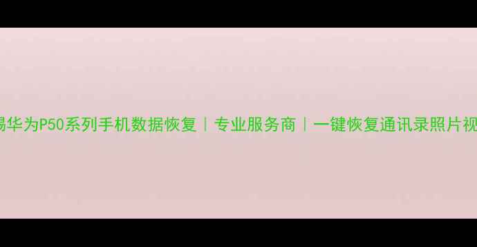 无锡华为P50系列手机数据恢复专业服务商一键恢复通讯录照片视频