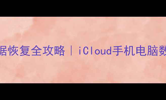 无需联网苹果数据恢复全攻略iCloud手机电脑数据找回技巧大公开