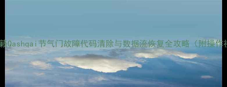 图片 日产天籁Qashqai节气门故障代码清除与数据流恢复全攻略（附操作视频）1