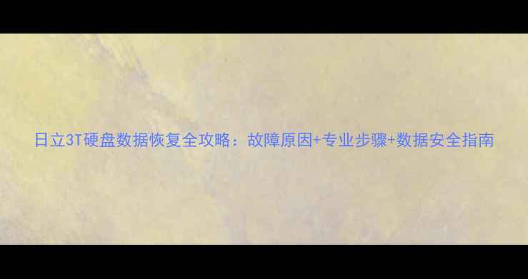 图片 日立3T硬盘数据恢复全攻略：故障原因+专业步骤+数据安全指南