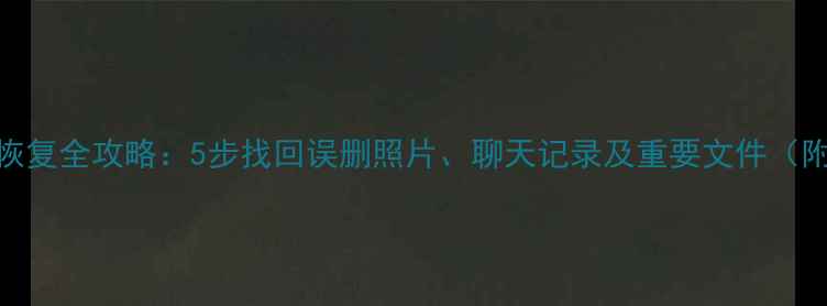 旧手机数据恢复全攻略5步找回误删照片聊天记录及重要文件附免费工具