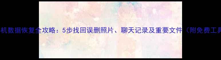 图片 旧手机数据恢复全攻略：5步找回误删照片、聊天记录及重要文件（附免费工具）1