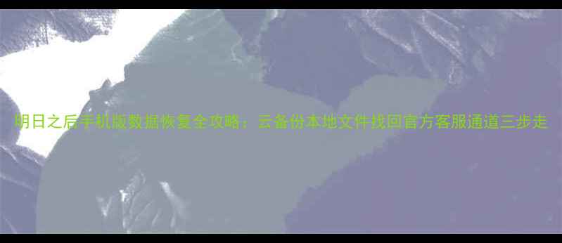 图片 明日之后手机版数据恢复全攻略：云备份本地文件找回官方客服通道三步走