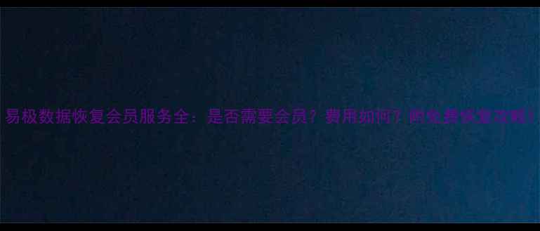 易极数据恢复会员服务全是否需要会员费用如何附免费恢复攻略