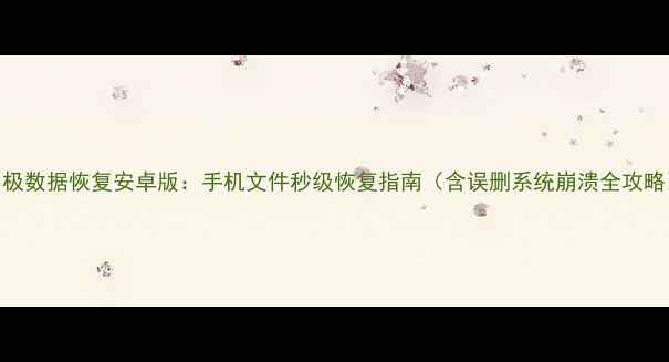 易极数据恢复安卓版手机文件秒级恢复指南含误删系统崩溃全攻略