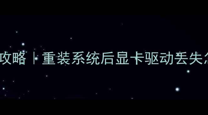 显卡数据恢复全攻略重装系统后显卡驱动丢失怎么救