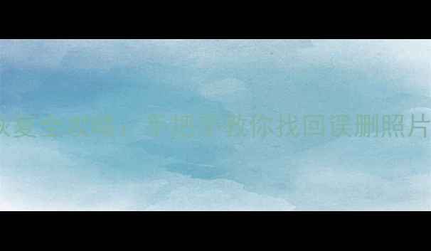 智能手机数据恢复全攻略手把手教你找回误删照片聊天记录