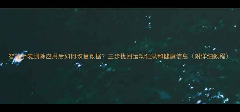 图片 智能手表删除应用后如何恢复数据？三步找回运动记录和健康信息（附详细教程）