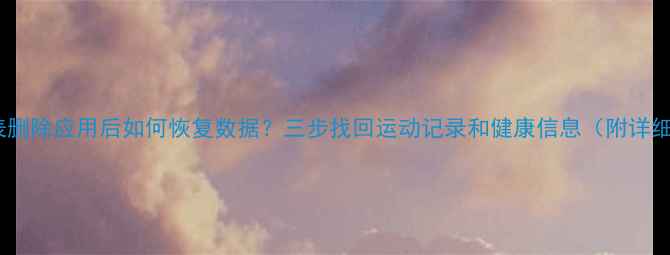 图片 智能手表删除应用后如何恢复数据？三步找回运动记录和健康信息（附详细教程）2