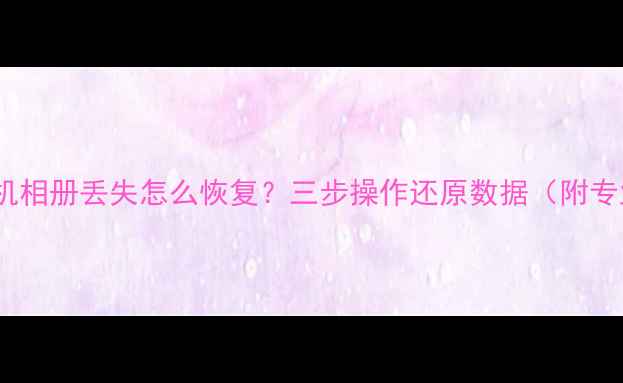 更换SD卡后手机相册丢失怎么恢复三步操作还原数据附专业工具测评
