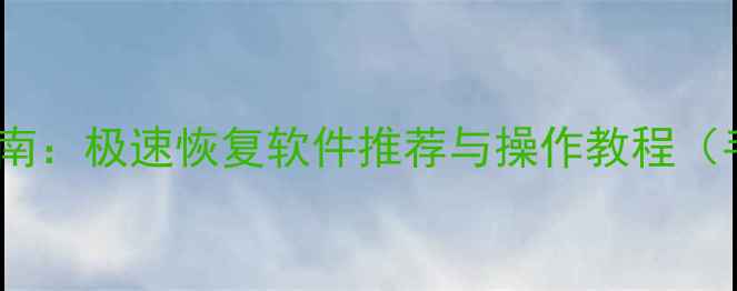 最全数据恢复指南极速恢复软件推荐与操作教程手机电脑硬盘