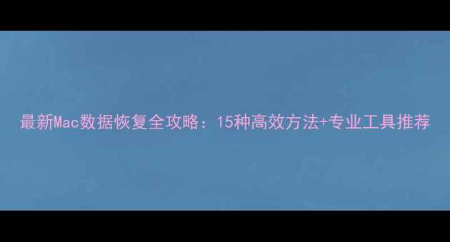 最新Mac数据恢复全攻略15种高效方法专业工具推荐