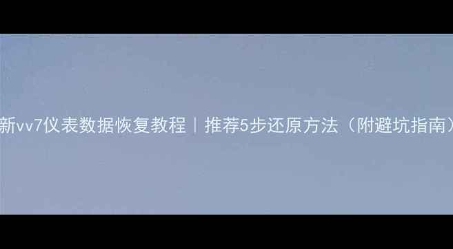 图片 最新vv7仪表数据恢复教程｜推荐5步还原方法（附避坑指南）1