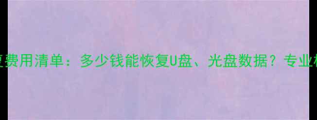 最新光盘数据恢复费用清单多少钱能恢复U盘光盘数据专业机构收费标准深度