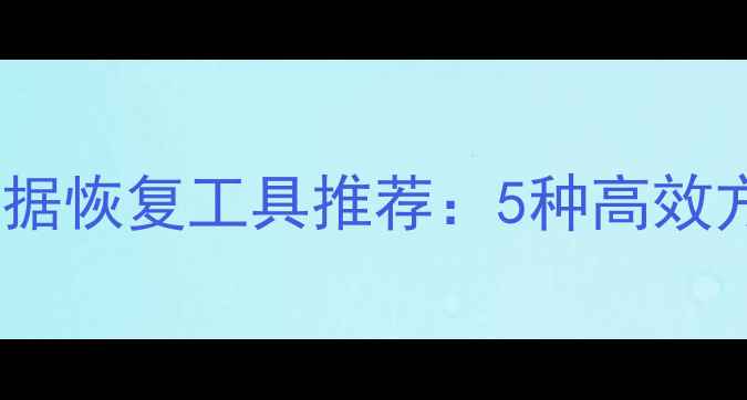 最新免费U盘数据恢复工具推荐5种高效方法注意事项