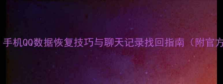 图片 最新全攻略：手机QQ数据恢复技巧与聊天记录找回指南（附官方工具下载）2