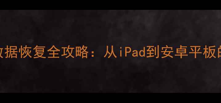 最新平板电脑数据恢复全攻略从iPad到安卓平板的文件拯救指南