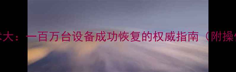 图片 最新手机数据恢复技术大：一百万台设备成功恢复的权威指南（附操作步骤与行业白皮书）