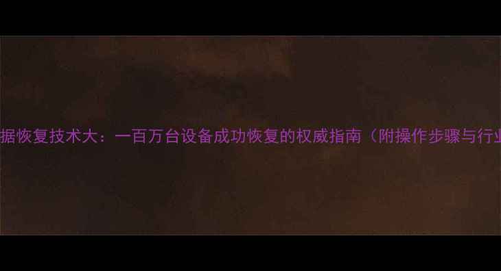 图片 最新手机数据恢复技术大：一百万台设备成功恢复的权威指南（附操作步骤与行业白皮书）2