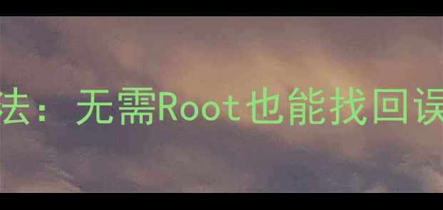 图片 最新手机数据恢复方法：无需Root也能找回误删文件照片聊天记录