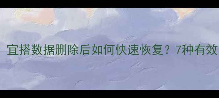 图片 最新指南：宜搭数据删除后如何快速恢复？7种有效方法详解2