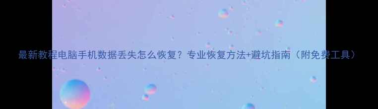 最新教程电脑手机数据丢失怎么恢复专业恢复方法避坑指南附免费工具