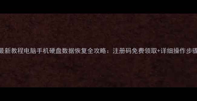 最新教程电脑手机硬盘数据恢复全攻略注册码免费领取详细操作步骤