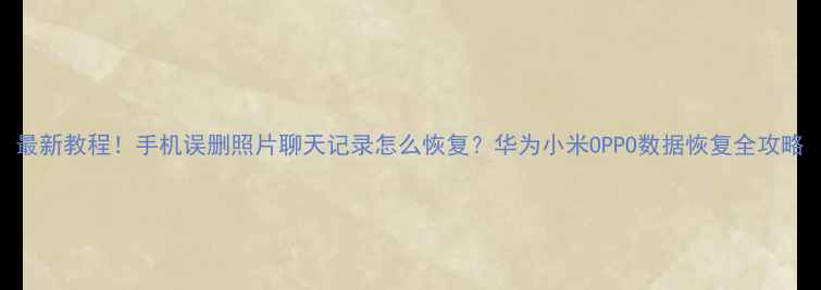 图片 最新教程！手机误删照片聊天记录怎么恢复？华为小米OPPO数据恢复全攻略