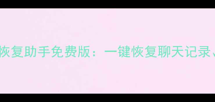 图片 最新版QQ微信数据恢复助手免费版：一键恢复聊天记录、照片文件全攻略1