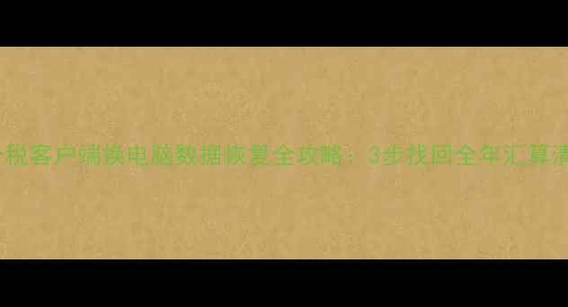最新版个税客户端换电脑数据恢复全攻略3步找回全年汇算清缴记录