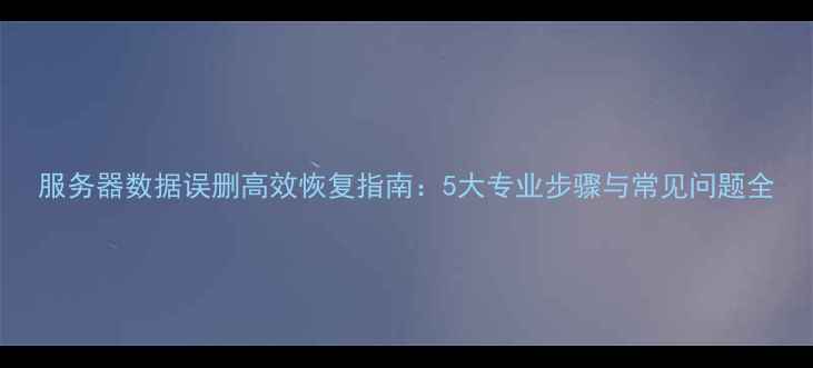 服务器数据误删高效恢复指南5大专业步骤与常见问题全
