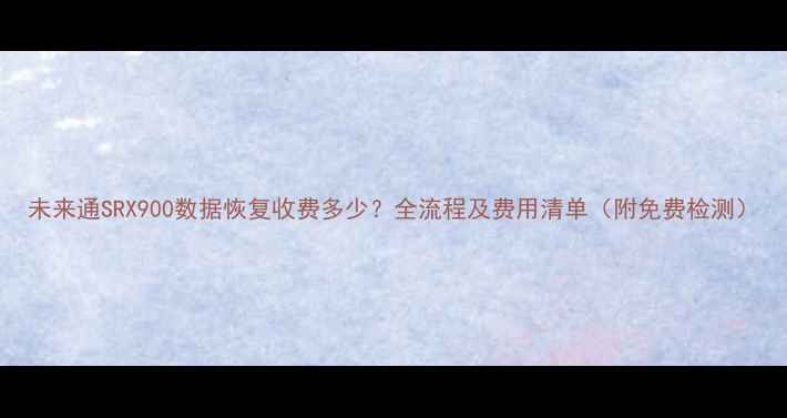 未来通SRX900数据恢复收费多少全流程及费用清单附免费检测