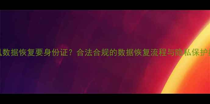 图片 极风数据恢复要身份证？合法合规的数据恢复流程与隐私保护指南