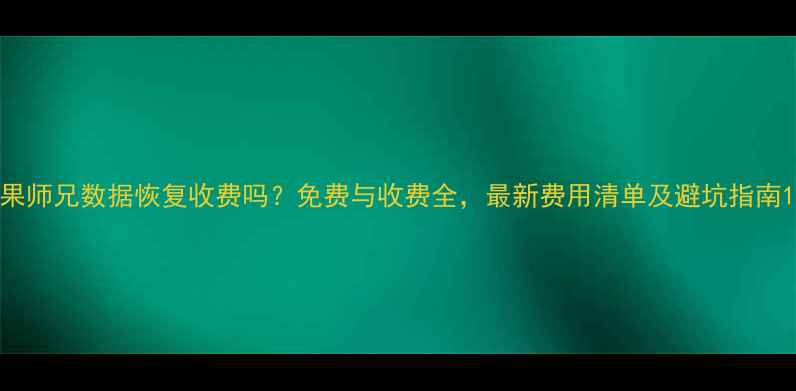 图片 果师兄数据恢复收费吗？免费与收费全，最新费用清单及避坑指南1