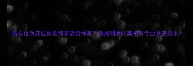 图片 格式化后底层数据清零能否恢复？数据删除的真相与专业恢复技术2